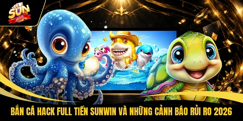 Bắn Cá Hack Full Tiền Sunwin Và Những Cảnh Báo Rủi Ro 2026