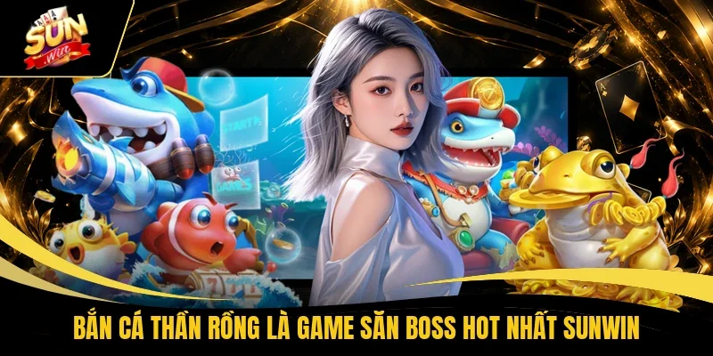 Bắn cá Thần rồng là game săn boss hot nhất Sunwin