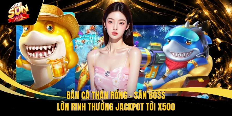 Bắn Cá Thần Rồng – Săn Boss Lớn Rinh Thưởng Jackpot Tới X500