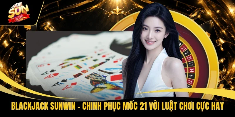 Blackjack Sunwin - Chinh Phục Mốc 21 Với Luật Chơi Cực Hay