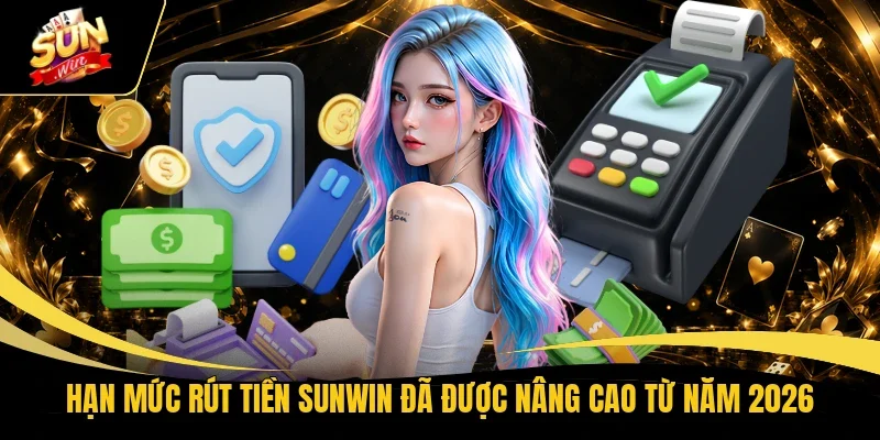 Hạn mức rút tiền Sunwin đã được nâng cao từ năm 2026