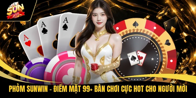 Phỏm Sunwin - Điểm Mặt 99+ Bàn Chơi Cực Hot Cho Người Mới