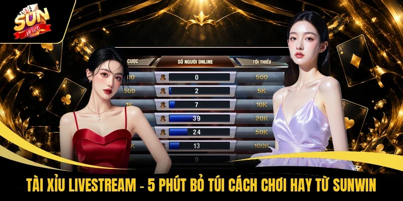 Tài Xỉu Livestream – 5 Phút Bỏ Túi Cách Chơi Hay Từ Sunwin