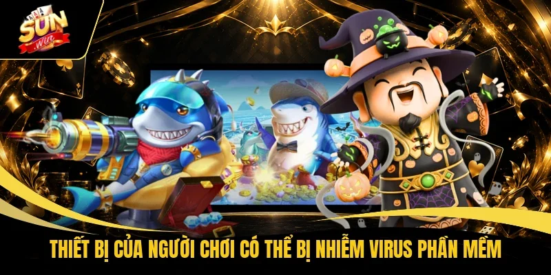 Thiết bị của người chơi có thể bị nhiễm virus phần mềm